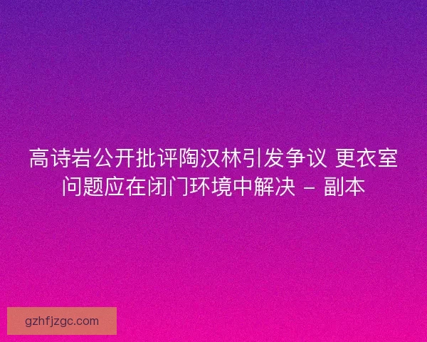 高诗岩公开批评陶汉林引发争议 更衣室问题应在闭门环境中解决 - 副本 高诗岩公开批评陶汉林引发争议 更衣室问题应在闭门环境中解决 - 副本