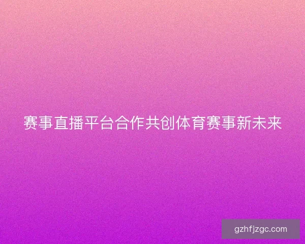 赛事直播平台合作共创体育赛事新未来