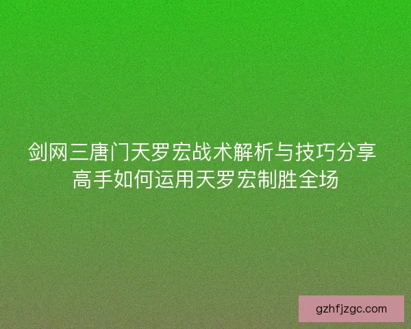 剑网三唐门天罗宏战术解析与技巧分享 高手如何运用天罗宏制胜全场