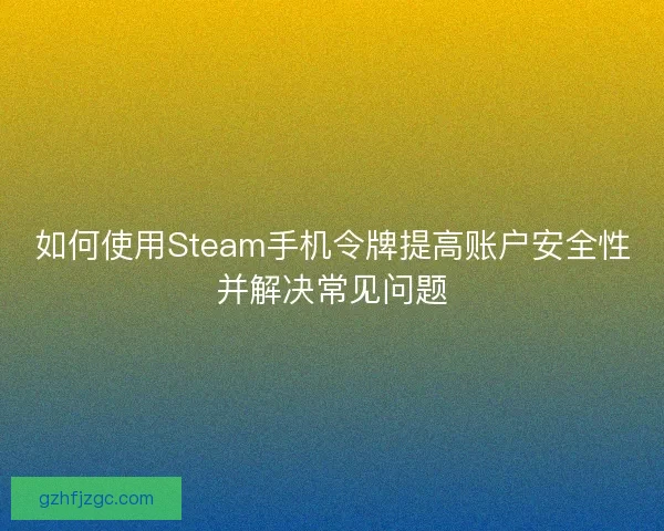 如何使用Steam手机令牌提高账户安全性并解决常见问题