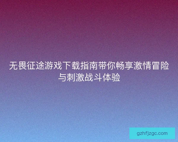 无畏征途游戏下载指南带你畅享激情冒险与刺激战斗体验