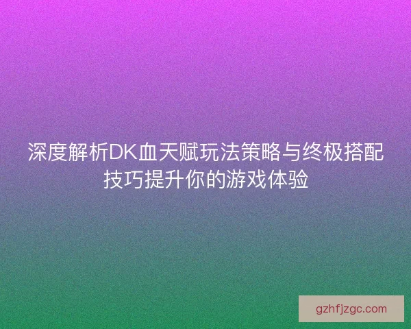 深度解析DK血天赋玩法策略与终极搭配技巧提升你的游戏体验