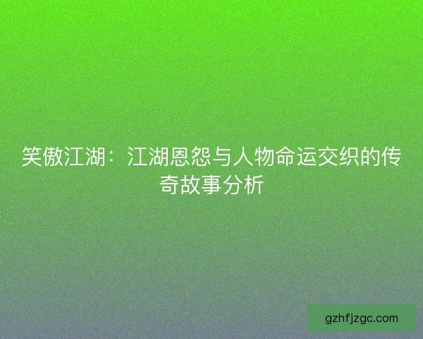 笑傲江湖：江湖恩怨与人物命运交织的传奇故事分析