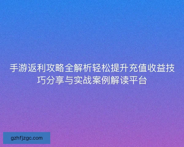 手游返利攻略全解析轻松提升充值收益技巧分享与实战案例解读平台