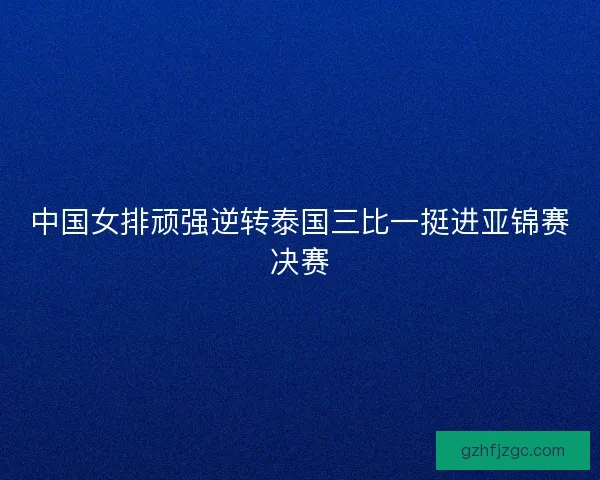 中国女排顽强逆转泰国三比一挺进亚锦赛决赛