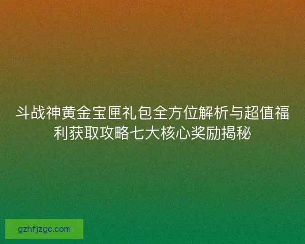 斗战神黄金宝匣礼包全方位解析与超值福利获取攻略七大核心奖励揭秘 斗战神黄金宝匣礼包全方位解析与超值福利获取攻略七大核心奖励揭秘