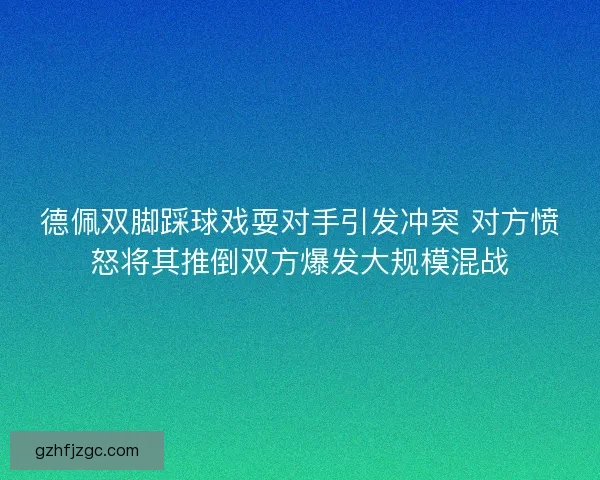 德佩双脚踩球戏耍对手引发冲突 对方愤怒将其推倒双方爆发大规模混战