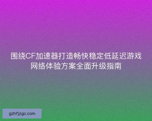 围绕CF加速器打造畅快稳定低延迟游戏网络体验方案全面升级指南 围绕CF加速器打造畅快稳定低延迟游戏网络体验方案全面升级指南