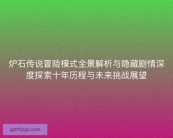 炉石传说冒险模式全景解析与隐藏剧情深度探索十年历程与未来挑战展望